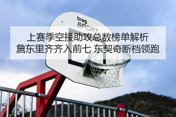 上赛季空接助攻总数榜单解析 詹东里齐齐入前七 东契奇断档领跑